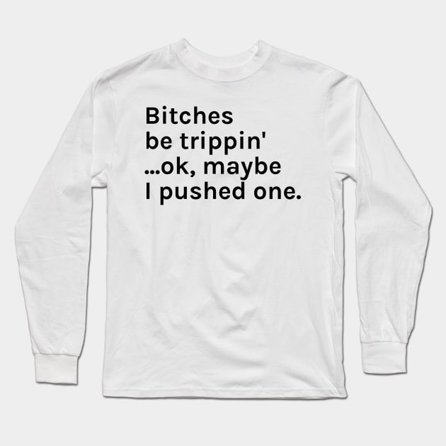 Bitches be trippin' ...ok, maybe I pushed one Funny Sarcastic Saying for Humor Sarcasm Lovers Novelty Graphic Long Sleeve T-Shirt by TeeMessage